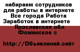 набираем сотрудников для работы в интернете - Все города Работа » Заработок в интернете   . Ярославская обл.,Фоминское с.